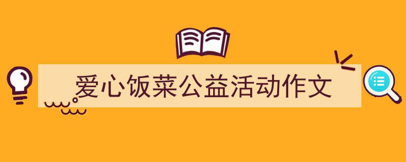 如何写《爱心饭菜公益活动作文》教你5招搞定！（精选5篇）"/