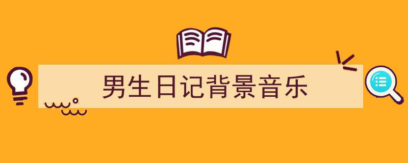 男生日记背景音乐如何写我教你。（精选5篇）"/