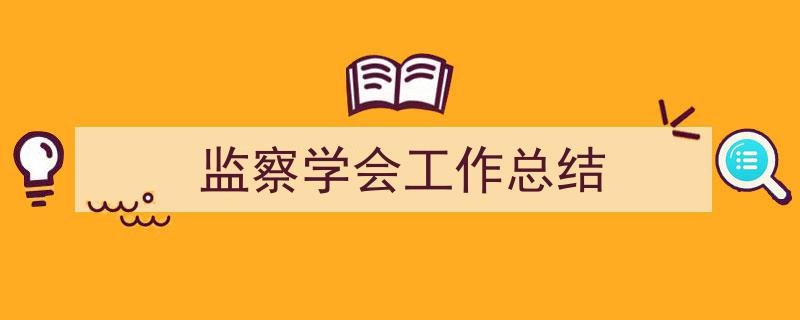 一篇文章轻松搞定《监察学会工作总结》的写作。（精选5篇）"/