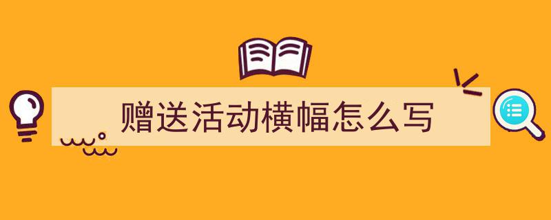 推荐《赠送活动横幅怎么写》相关写作范文范例（精选5篇）"/