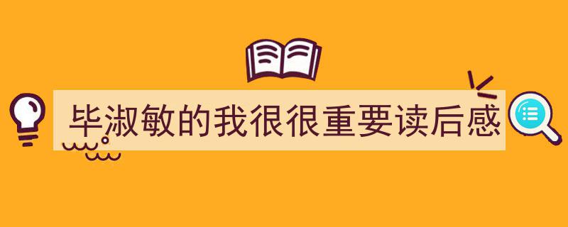 一篇文章轻松搞定《毕淑敏的我很很重要读后感》的写作。（精选5篇）"/