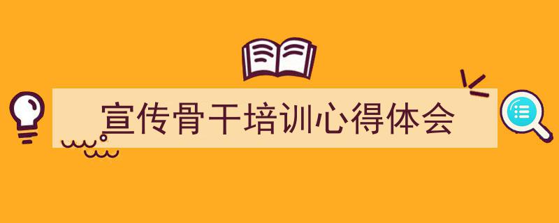 精心挑选《宣传骨干培训心得体会》相关文章文案。（精选5篇）"/