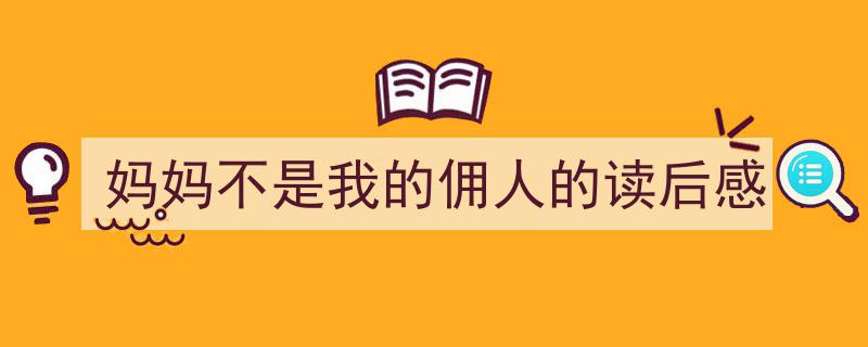如何写《妈妈不是我的佣人的读后感》教你5招搞定！（精选5篇）"/