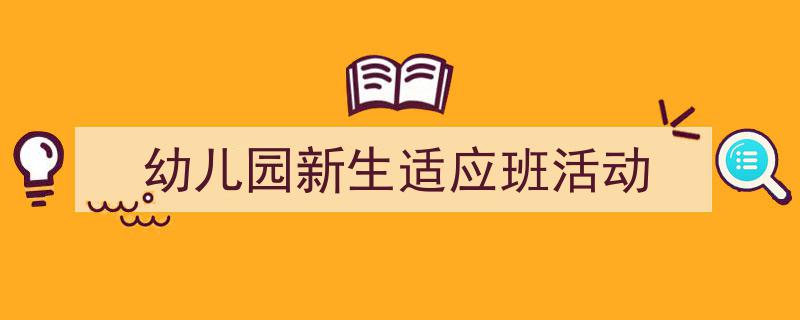 精心挑选《幼儿园新生适应班活动》相关文章文案。（精选5篇）"/