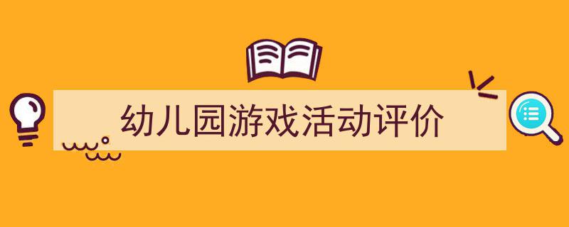如何写《幼儿园游戏活动评价》教你5招搞定！（精选5篇）"/