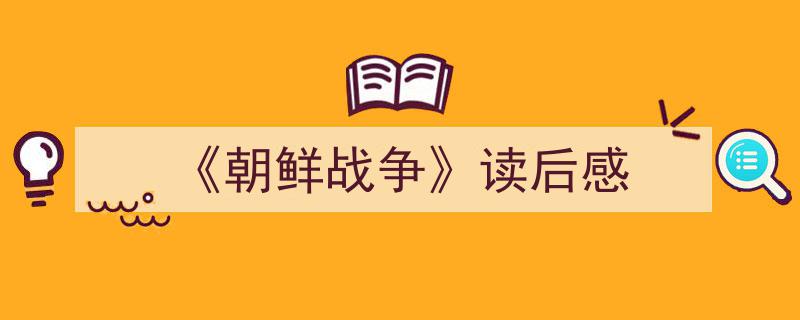 推荐《《朝鲜战争》读后感》相关写作范文范例（精选5篇）"/