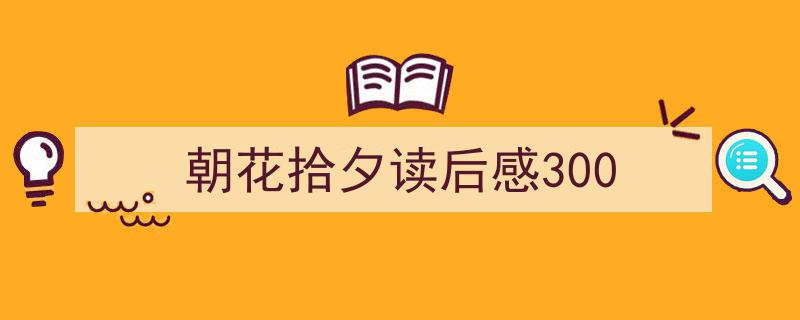 一篇文章轻松搞定《朝花拾夕读后感300》的写作。（精选5篇）"/