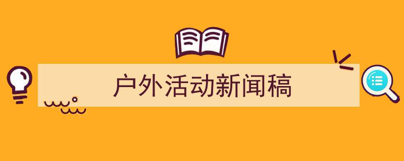 推荐《户外活动新闻稿》相关写作范文范例（精选5篇）"/