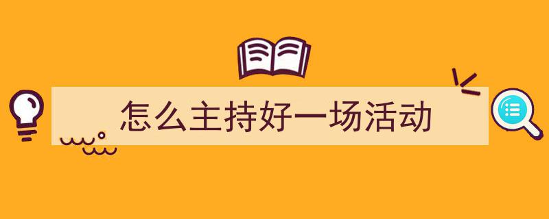 手把手教你写《怎么主持好一场活动》,(精选5篇)"/