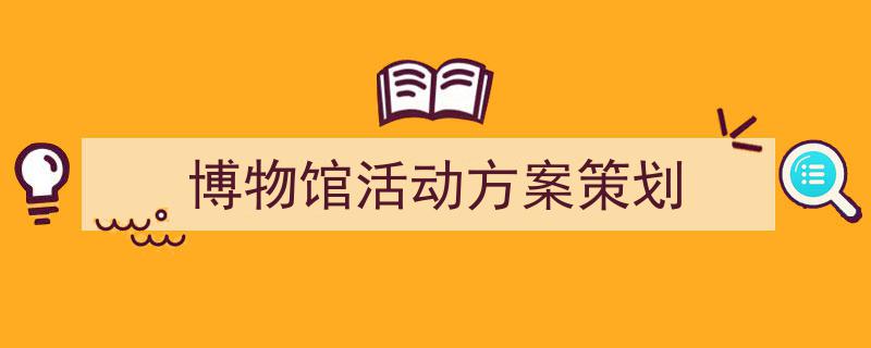 怎么写《博物馆活动方案策划》才能拿满分？（精选5篇）"/