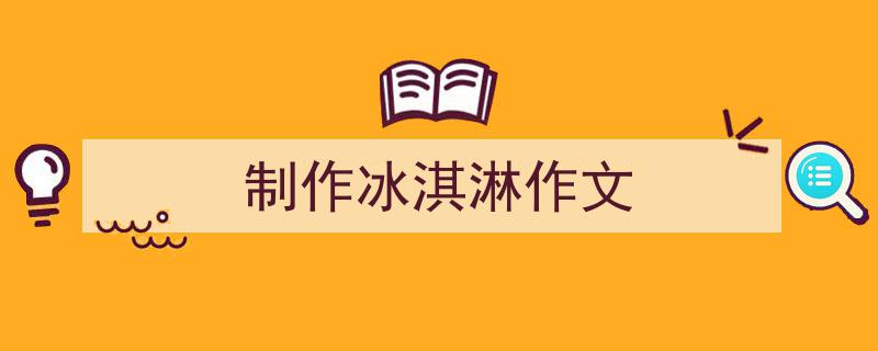 一篇文章轻松搞定《制作冰淇淋作文》的写作。（精选5篇）"/