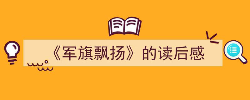 怎么写《《军旗飘扬》的读后感》才能拿满分？（精选5篇）"/