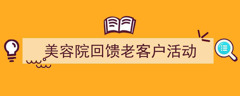 写作《美容院回馈老客户活动》小技巧请记住这五点。（精选5篇）"/