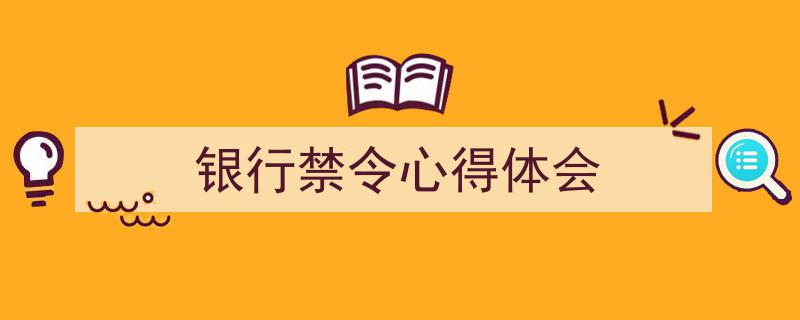 一篇文章轻松搞定《银行禁令心得体会》的写作。(精选5篇)"/