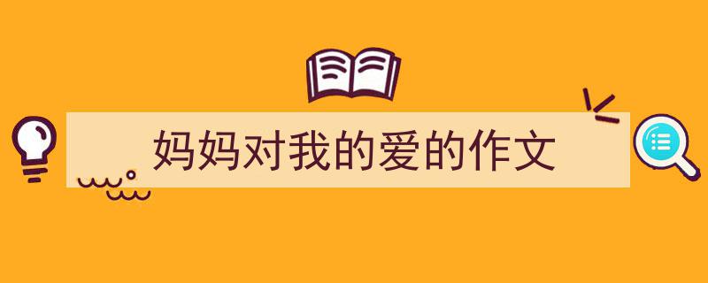 写作《妈妈对我的爱的作文》小技巧请记住这五点。（精选5篇）"/