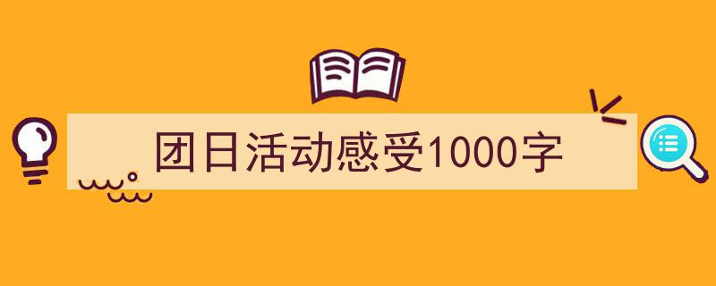 3招搞定《团日活动感受1000字》写作。（精选5篇）"/