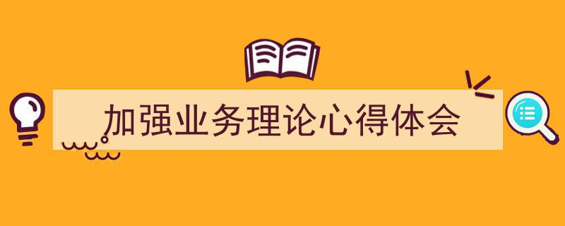 精心挑选《加强业务理论心得体会》相关文章文案。（精选5篇）"/