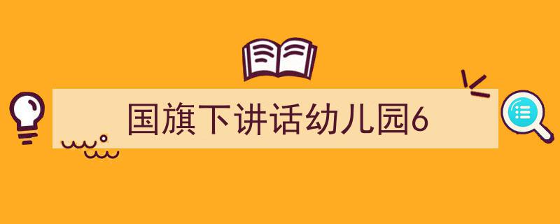 怎么写《国旗下讲话幼儿园6》才能拿满分？（精选5篇）"/
