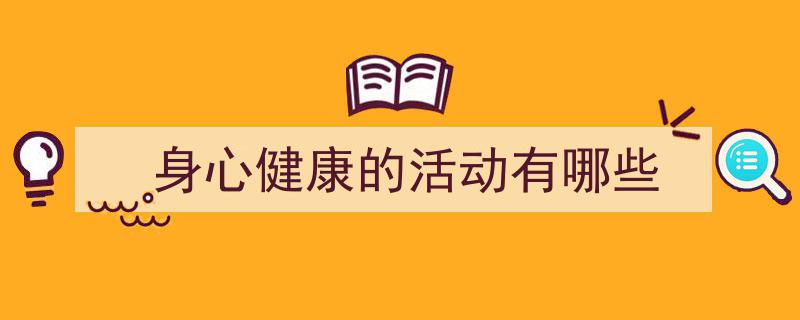 一篇文章轻松搞定《身心健康的活动有哪些》的写作。(精选5篇)"/