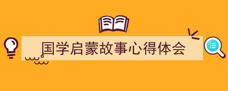 3招搞定《国学启蒙故事心得体会》写作。（精选5篇）"/