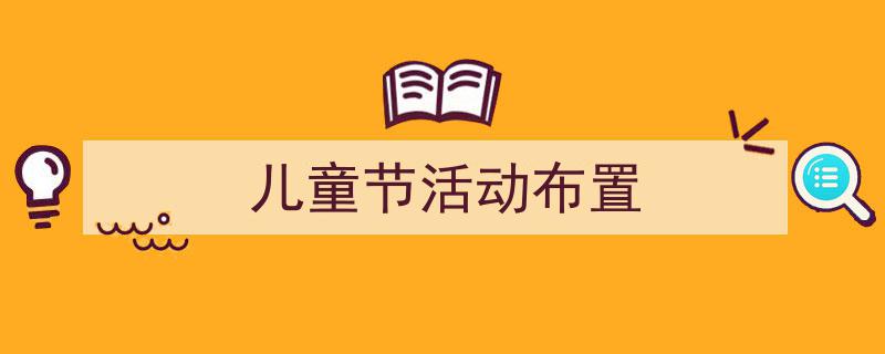 手把手教你写《儿童节活动布置》,（精选5篇）"/