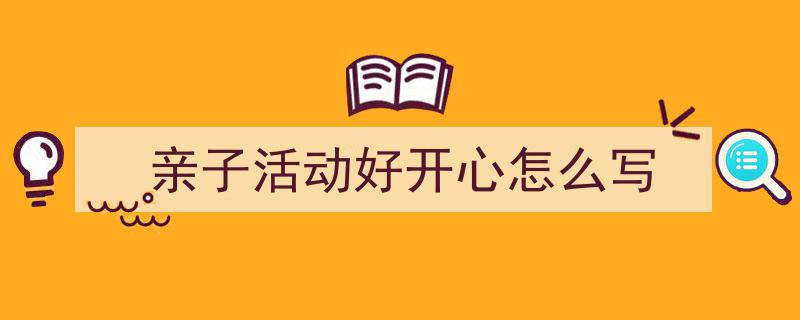 推荐《亲子活动好开心怎么写》相关写作范文范例(精选5篇)"/