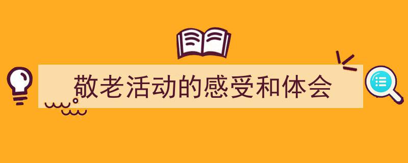 3招搞定《敬老活动的感受和体会》写作。（精选5篇）"/