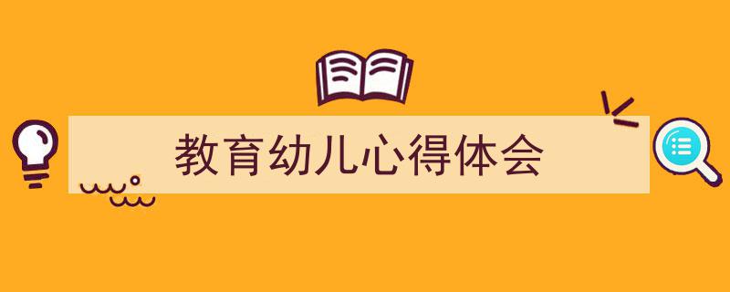 精心挑选《教育幼儿心得体会》相关文章文案。（精选5篇）"/