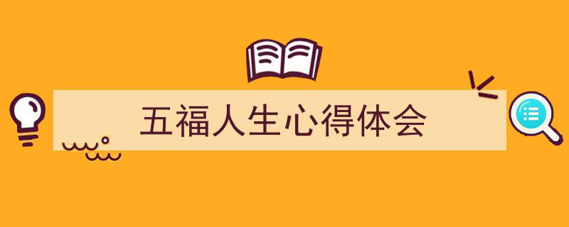 五福人生心得体会如何写我教你。（精选5篇）"/
