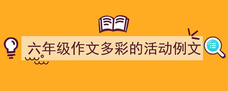 手把手教你写《六年级作文多彩的活动例文》,(精选5篇)"/