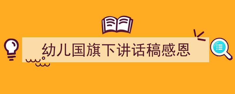 如何写《幼儿国旗下讲话稿感恩》教你5招搞定！（精选5篇）"/