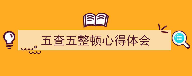 写作《五查五整顿心得体会》小技巧请记住这五点。（精选5篇）"/