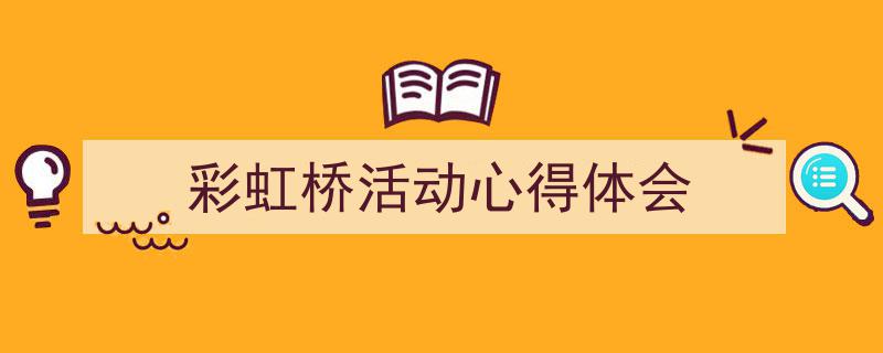 写作《彩虹桥活动心得体会》小技巧请记住这五点。（精选5篇）"/