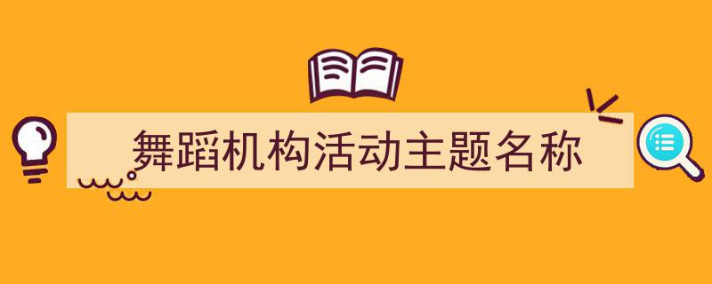 舞蹈机构活动主题名称如何写我教你。（精选5篇）"/