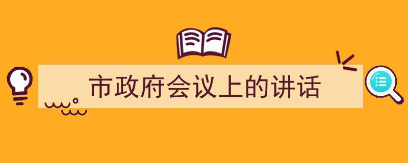 市政府会议上的讲话如何写我教你。（精选5篇）"/