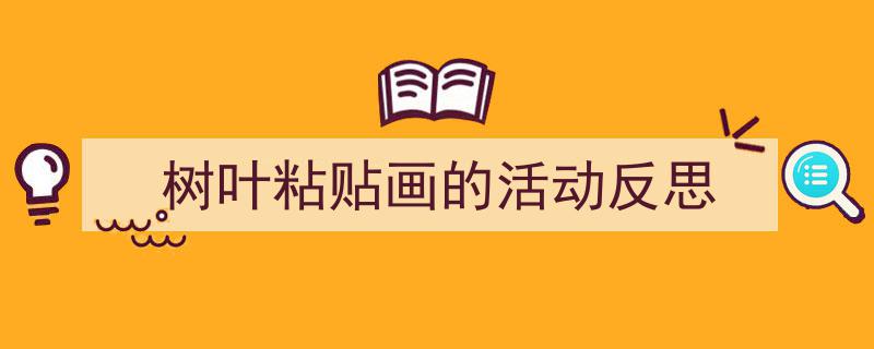 如何写《树叶粘贴画的活动反思》教你5招搞定！（精选5篇）"/