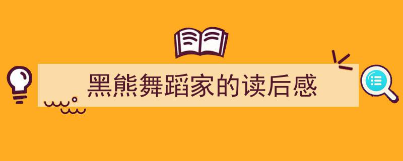 怎么写《黑熊舞蹈家的读后感》才能拿满分？（精选5篇）"/