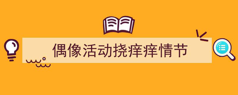 如何写《偶像活动挠痒痒情节》教你5招搞定！（精选5篇）"/