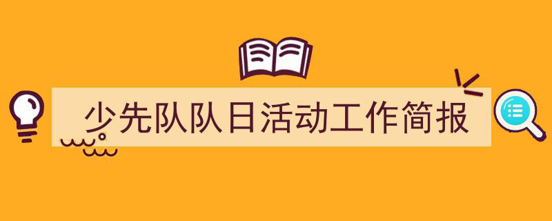 写作《少先队队日活动工作简报》小技巧请记住这五点。(精选5篇)"/