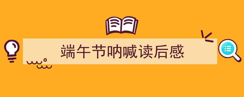 手把手教你写《端午节呐喊读后感》,（精选5篇）"/