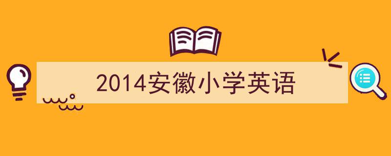 手把手教你写《2014安徽小学英语》,（精选5篇）"/