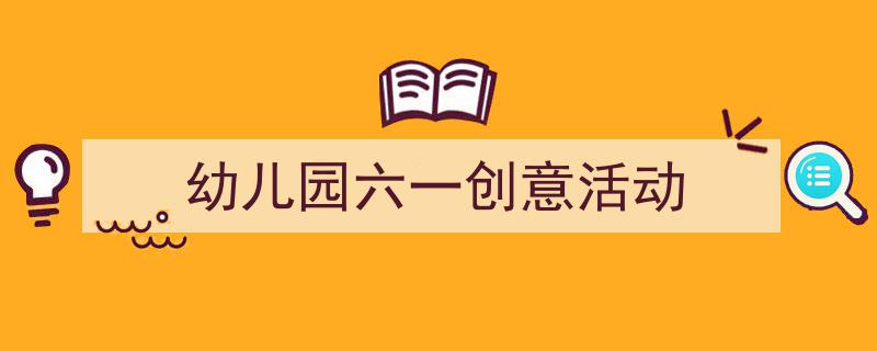 精心挑选《幼儿园六一创意活动》相关文章文案。（精选5篇）"/