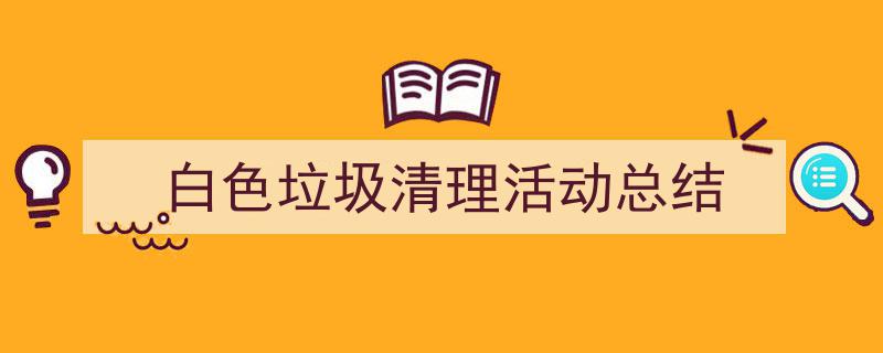 3招搞定《白色垃圾清理活动总结》写作。（精选5篇）"/