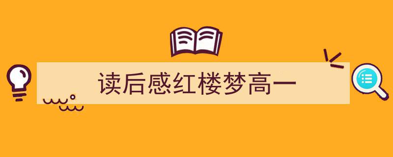 一篇文章轻松搞定《读后感红楼梦高一》的写作。（精选5篇）"/