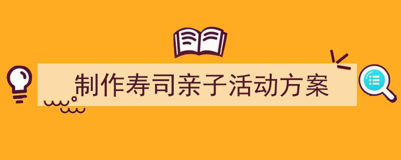 3招搞定《制作寿司亲子活动方案》写作。（精选5篇）"/