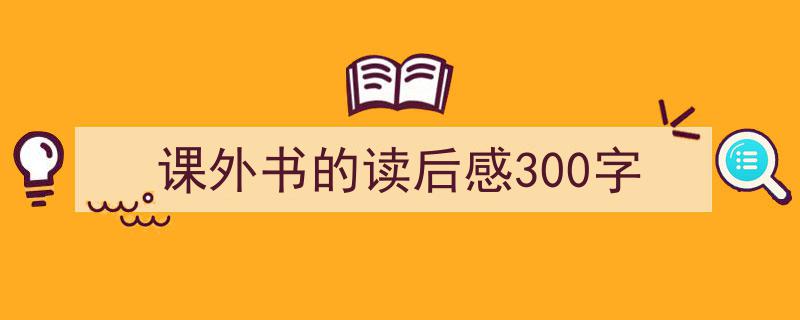 怎么写《课外书的读后感300字》才能拿满分？（精选5篇）"/