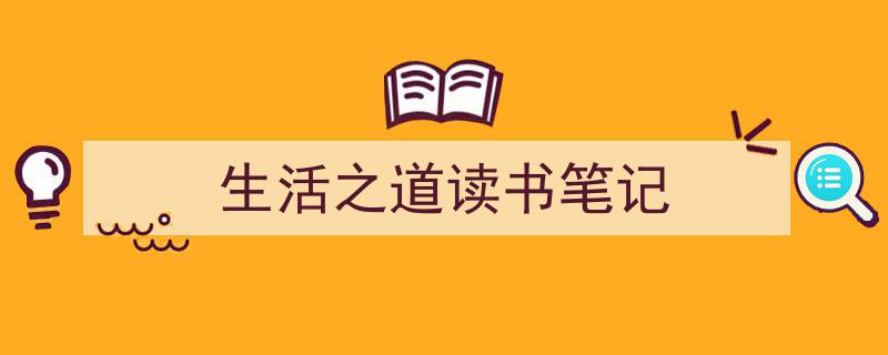 一篇文章轻松搞定《生活之道读书笔记》的写作。（精选5篇）"/