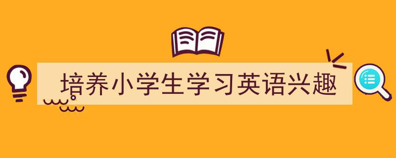 如何写《培养小学生学习英语兴趣》教你5招搞定！（精选5篇）"/