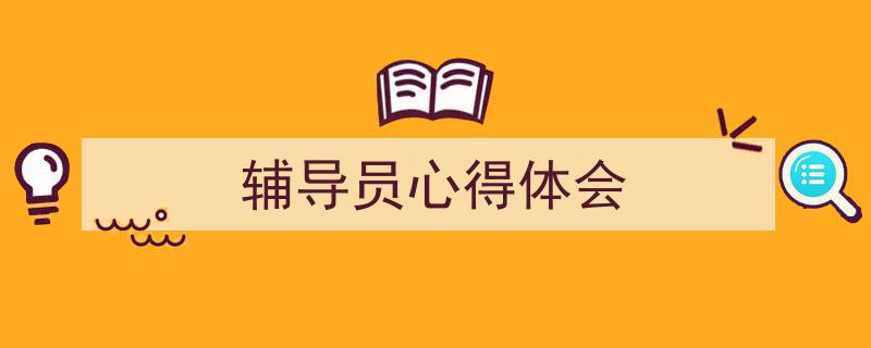 推荐《辅导员心得体会》相关写作范文范例（精选5篇）"/
