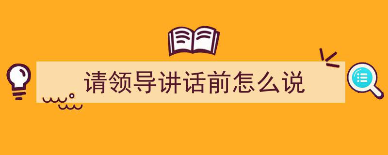 一篇文章轻松搞定《请领导讲话前怎么说》的写作。（精选5篇）"/